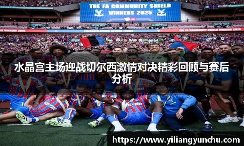 伟德水晶宫主场迎战切尔西激情对决精彩回顾与赛后分析