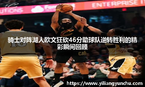 伟德骑士对阵湖人欧文狂砍46分助球队逆转胜利的精彩瞬间回顾